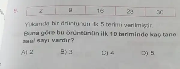 9.
Yukarida bir orüntünün ilk 5 terimi verilmistir.
Buna gore bu orüntünün ilk 10 teriminde kac tane
asal sayi vardir?
A) 2
B) 3
C) 4
D) 5