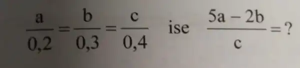 (a)/(0,2)=(b)/(0,3)=(c)/(0,4) ise (5a-2b)/(c)=