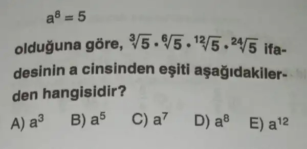 a^8=5
olduguna góre, sqrt [3](5)cdot sqrt [6](5)cdot sqrt [12](5)cdot sqrt [24](5) ifa-
desinin a cinsinden esiti aşagidakiler-
den hangisidir?
A) a^3
B) a^5
C) a^7
D) a^8
E) a^12