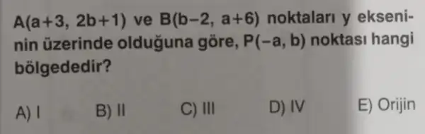 A(a+3,2b+1) ve B(b-2,a+6) noktalarl y ekseni-
nin uzerinde olduguna gore, P(-a,b) noktas I hangi
bolgededir?
A) I
B) II
C) III
D) IV
E) Orijin