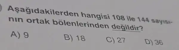 Aşağidakiler den hangisi 108 ile 144 saylsi-
nin ortak bolenlerinden degildir?
A) 9
B) 18
C) 27
D) 36