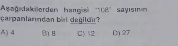 Aşağidakilerden hangisi "108"sayisinin
carpanlarindan biri degildir?
A) 4
B) 8
C) 12
D) 27