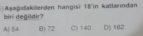 ,Aşağidakilerden hangisi 18'in katlarindan
biri degildir?
A) 54
B) 72
C) 140
D) 162