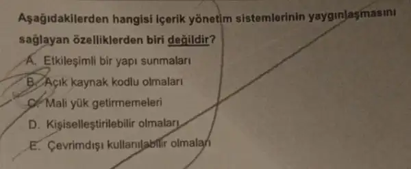 Aşağidakilerden hangisi içerik yonetim sistemlerinin yayginlasmasini
sağlayan ozelliklerden bir degildir?
A. Etkileşimli bir yapi sunmalari
B. Agik kaynak kodlu olmalar
C. Mali yúk getirmemeleri
D. Kisiselleştirilebili olmalar!
E. Cevrimdişi kullanllabilif olmalar