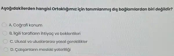 Aşağidakilerden hangisi Ortakliğimiz için tanimlanmiş dis bağlamlardan biri değildir?
A. Coğrafi konum
B. ilgili taraflarin ihtiyaç ve beklentileri
C. Ulusal ve uluslararasi yasal gereklilikler
D. Calişanlarin mosloki yetorliligi