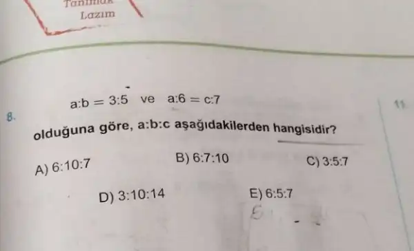 a:b=3:5 ve a:6=c:7
8.
olduğuna gõre, a:b:aşağidakilerden hangisidir?
A) 6:10:7
B) 6:7:10
C) 3:5:7
D) 3:10:14
E) 6:5:7
11.