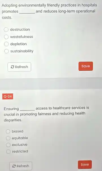 Adopting environmentally friendly practices in hospitals
promotes __ and reduces long-term operational
costs.
destruction
wastefulness
depletion
sustainability
Ensuring __ access to healthcare services is
crucial in promoting fairness and reducing health
disparities.
biased
equitable
exclusive
restricted