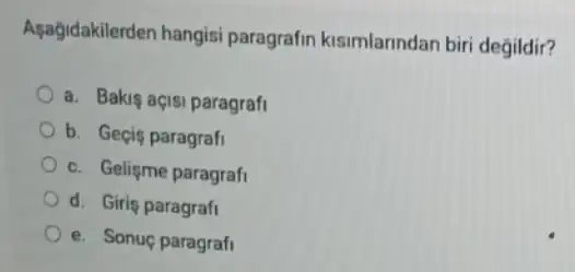 Agağidakilerden hangisi paragrafin kisimlarindan bir degildir?
a. Bakig açisi paragrafi
b. Geçis paragrafi
c. Gelişme paragrafi
d. Giris paragrafi
e. Sonuç paragrafi