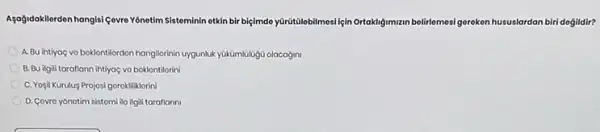 Agogidakilerden hangisi (evre Y/netim Sisteminin otkin bir biçimdo yurutulebilmosilệin Ortaktigimmun belirlemest gereken hususlardan biri doğildir?
A. Bu ihtiyaç vo boklontilordon hangilorinin uygunluk yükümlülagG olacagin
B. Bu ilgili taraflann ihtiyaç vo boklontilorini
C. Yogil Kurulus Projosi gorokliliklorini
D. Covro yonotim sistomi ilo ilgili taraflanni