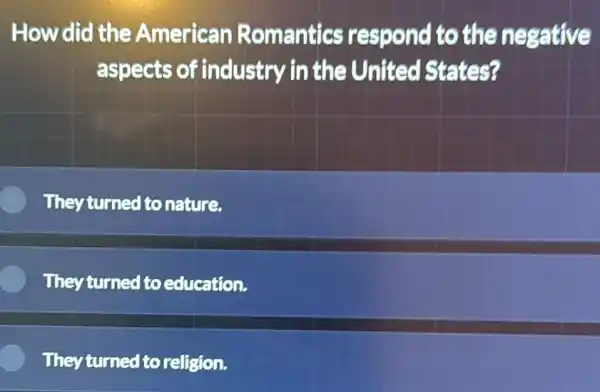 How did the American Romantics respond to the negative
aspects of industry in the United I States?
They turned to nature.
They turned to education.
They turned to relision.