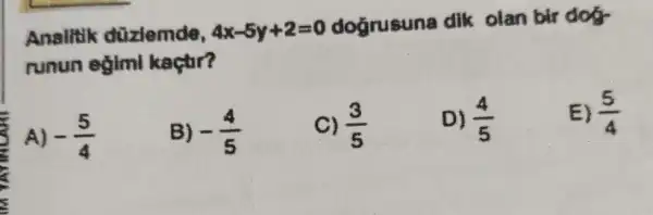 Analitik düzlemde, 4x-5y+2=0
doğrusuna dik olan bir dotr
runun egimi kaçtir?
A) -(5)/(4)
B) -(4)/(5)
(3)/(5)
D) (4)/(5)
E) (5)/(4)