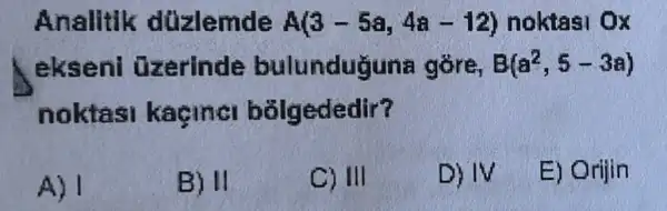 Analitik düzlemde A(3-5a,4a-12) noktasi Ox
ekseni Uzerinde bulunduğuna gòre, B(a^2,5-3a)
noktasi kaginer b}lgededir?
A) I
B) II
C) III
D) IV
E) Orijin