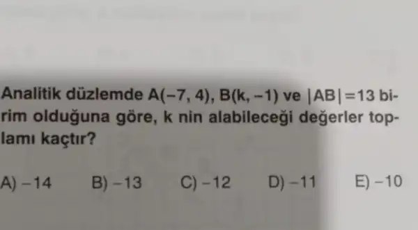 Analitik düzlemde A(-7,4),B(k,-1) ve vert ABvert =13 bi-
rim olduguna gore, k nin alabilecegi degerler top-
lami kaçtir?
A) -14
B) -13
C) -12
D) -11
E) -10