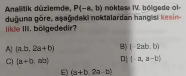 Analitik düzlemde, P(-a,b) noktasi IV.bólgede ol-
duguna gõre, aşağidaki noktalardan hangisi kesin-
likle 111 bolgededir?
A) (a.b,2a+b)
B) (-2ab,b)
C) (a+b,ab)
D) (-a,a-b)
E) (a+b,2a-b)