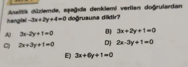 Analltik düzlemde , agaidida denklem verilen dogrulardan
hangisl -3x+2y+4=0 dogrusuna diktir?
A) 3x-2y+1=0
B) 3x+2y+1=0
C) 2x+3y+1=0
D) 2x-3y+1=0
E) 3x+6y+1=0