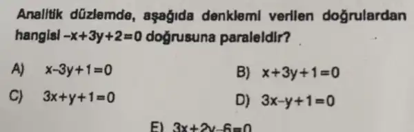 Analltik düzlemdo.agagida denklem verllen doğrulardan
hangisi -x+3y+2=0 doğrusuna paraleldir?
A) x-3y+1=0
B) x+3y+1=0
C) 3x+y+1=0
D) 3x-y+1=0