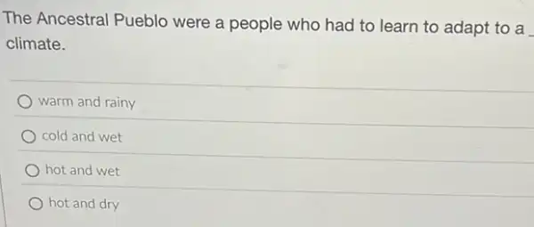 The Ancestral Pueblo were a people who had to learn to adapt to a
climate.
warm and rainy
cold and wet
hot and wet
hot and dry
