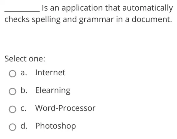 __ Is an application that automatically
checks spelling and grammar in a document.
Select one:
a. Internet
b. Elearning
c. Word -Processor
d. Photoshop