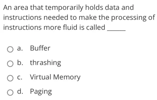 An area that temporarily holds data and
instructions needed to make the processing of
instructions more fluid is called __
a. Buffer
b. thrashing
c. Virtual Memory
d. Paging