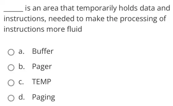 __ is an area that temporarily holds data and
instructions , needed to make the processing of
instructions more fluid
a. Buffer
b. Pager
c. TEMP
d. Paging