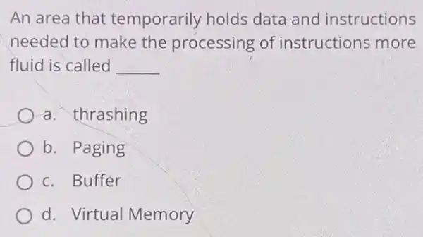 An area that temporarily holds data and instructions
needed to make the processing of instructions more
fluid is called __
a. thrashing
b. Paging
c. Buffer
d. Virtual Memory