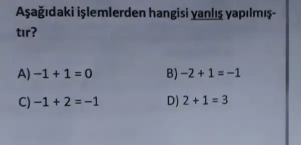 Asagidaki işlemlerden hangisi yanlis yapilmis-
tir?
A) -1+1=0
B) -2+1=-1
C) -1+2=-1
D) 2+1=3