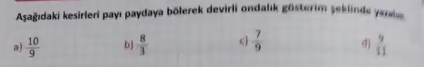 Asagidaki kesirleri payi paydaya bôlerek devirli ondalik gosterim seklinde yaralin.
a) (10)/(9)
b) (8)/(3)
c) (7)/(9)
d) (9)/(11)