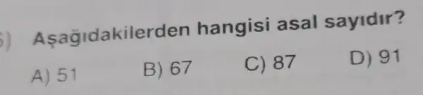 )Asagidakilerden hangisi asal sayidir?
D) 91
A) 51
B) 67
C) 87