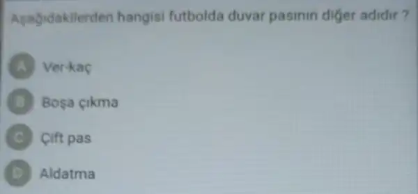 Asagidakilerden hangisi futbolda duvar pasinin diger adidir?
A Ver-kac
B Bosa cikma
Cift pas
D Aldatma