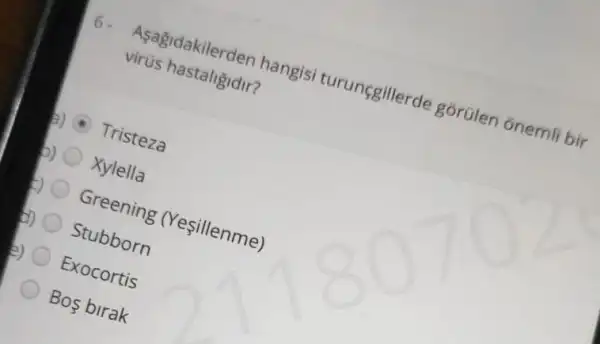 Asagidakilerden hangisi turunggillerde gorúlen onemli bir
virüs hastaligidir?
b) Tristeza
b) Xylella
Greening (Yesillenme)
b) Stubborn
2) Exocortis
Bos birak