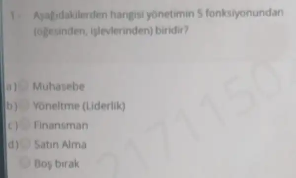 Asagidakilerden hangisi yonetimin s fonksiyonundan
(ogesinden islevlerinden biridir?
a) Muhasebe
Yoneltme (Liderlik)
c) Finansman
d Satin Alma
Bos birak