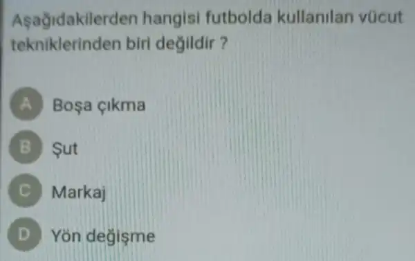 Asağidakilerden hangisi futbolda kullanilan vúcut
tekniklerinden biri degildir?
A Bosa cikma
B Sut
Markaj
Yon degişme