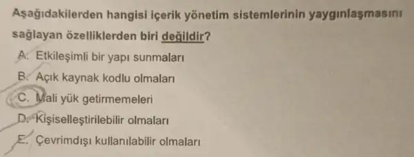 Asağidakilerden hangisi icerik yonetim sistemlerinin yayginlasmasini
saglayan ozelliklerden biri değildir?
A. Etkileşimli bir yapi sunmalari
B. Açik kaynak kodlu olmalari
C. Mali yuk getirmemeleri
D. Kişiselleştirilebili olmalar
__
E. Cevrimdiş kullanilabilir olmalari