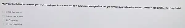 Atik Yonetimi fofligilie koordine çaligan, her yerlopkemizdo
on az ikigor adet bulunan ve yerlepkosinde atik yónetimiuygulamalanndan sorumlu personel
aşagidakilerden hangisidir?
A. Atik Sorumlusu
B. Covro Gorovisi
C. Donotçilor
D. iso Tomsilcis