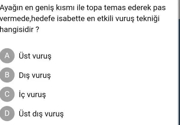 Ayağin en geniş kismi ile topa temas ederek pas
vermede,hedefe isabette en etkili vurus teknigi
hangisidir ?
A Ủst vurus
B Dis vurus
C ie vurus
D Ust dis vurus