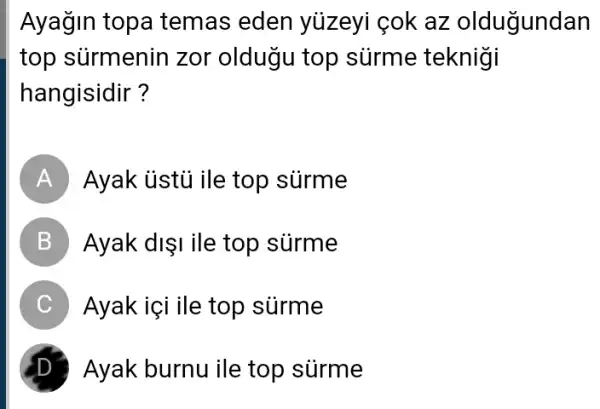 Ayağin topa temas eden yüzeyi cok az olduğundan
top sürmenin zor oldugu top súrme teknigi
hangisidir?
A Ayak ủstủ ile top surme
B Ayak disi ile top surme
C Ayak içi ile top surme
Ayak burnu ile top sủrme