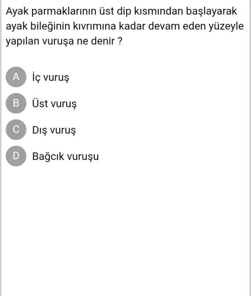 Ayak parmaklarinin iist dip klsmindar başlayarak
ayak bileginin kivrimina kadar 'devam eden yiizeyle
yapilan vuruşa ne denir ?
A is vurus
B Ủst vurus
C Dis vurus
D Bagclk vuruşu