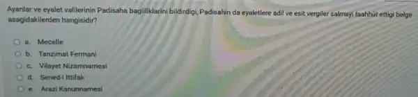 Ayanlar ve eyalet valilerinin Padisaha bagliliklarini bildirdigi Padisahin da eyaletlere adil ve esit vergiler salmayi taahhút ettig belge
asagidakilerder hangisidir?
a. Mecelle
b. Tanzimat Fermani
c. Vilayet Nizamnamesi
d. Sened-i Ittifak
e. Arazi Kanunnamesi