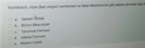 "Azinliklarin, cizye (bas vergisi)vermemesi ve fakat Muslumanlar gibi askere alinmasi veya
a. Sened-Trtifak
b. Birino Mesrutiyet
c. Tanzimat Fermani
d. Islahat Fermani
e. Nizam-i Cedit