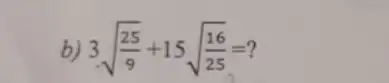 b) 3sqrt ((25)/(9))+15sqrt ((16)/(25))=