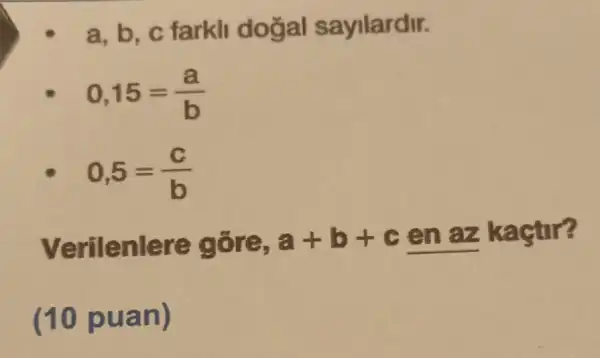 a. b, c farkli dogal sayilardir.
0,15=(a)/(b)
0,5=(c)/(b)
Verilenlere gõre, a+b+c en az
kactur?
(10 puan)