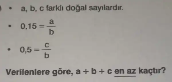 a, b, c farkli dogal sayilardir.
0,15=(a)/(b)
0,5=(c)/(b)
Verilenlere gõre, a+b+c gn az kaçtir?