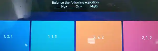 Balanc e the following equation:
underline ( )Mg+underline ( )O_(2)arrow underline ( )MgO
1,2,1
1,1,3
2,2,2
2,1,2