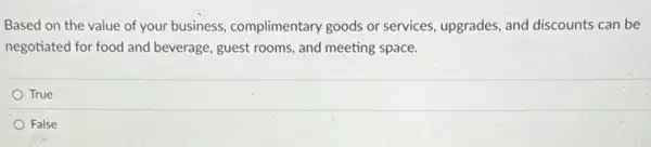 Based on the value of your business.complimentary goods or services, upgrades, and discounts can be
negotiated for food and beverage, guest rooms, and meeting space.
True
False