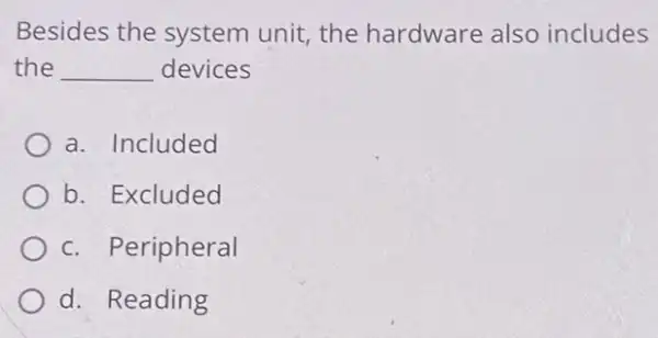 Besides the system unit, the hardware also includes
the __ devices
a. Included
b. Excluded
c. Peripheral
d. Reading