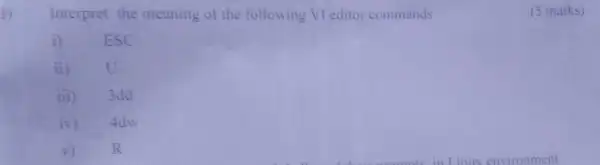 b)
Interpret the meaning of the following VI editor commands
i) 1 ESC
ii) U
iii)3dd
iv) 4dw
v) R
(5 marks)