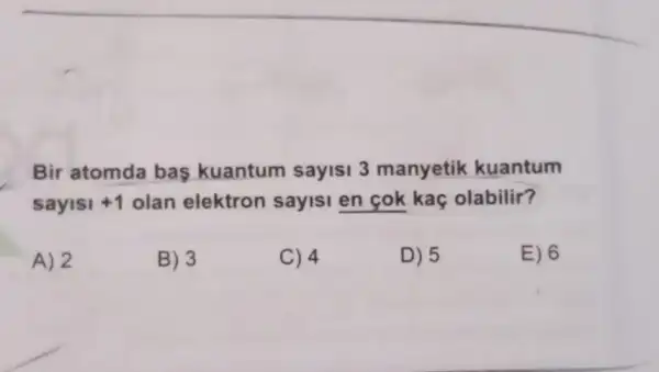 Bir atomda bas kuantum sayisi 3 manyetik kuantum
sayisi +1 olan elektron sayisi en cok kaç olabilir?
A) 2
B) 3
C) 4
D) 5
E) 6