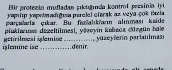 Bir protezin mufladan qiktiginda kontrol presinin iyi
yapilip yapilmadigna parelel olarak az veya cok fazla
parçalarla cikar. Bu fazlaliklarm alinmasi kaide
plaklarmmn duzeltilmesi, yuzeyin kabaca düzgün hale
getirilmesi işlemine __ , yuzeylerin parlatilmasi
islemine ise .. __ .denir.