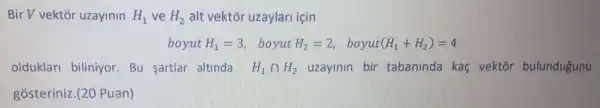 Bir V vektor uzayinin H_(1) ve H_(2) H, alt vektor uzaylaru icin
boyut H_(1)=3 , boyut H_(2)=2 . boyut (H_(1)+H_(2))=4
olduklan biliniyor.Bu sartlar altinda H_(1)cap H_(2) uzayinin bir tabaninda kac vektôr bulundugunu
gosteriniz.(20 Puan)