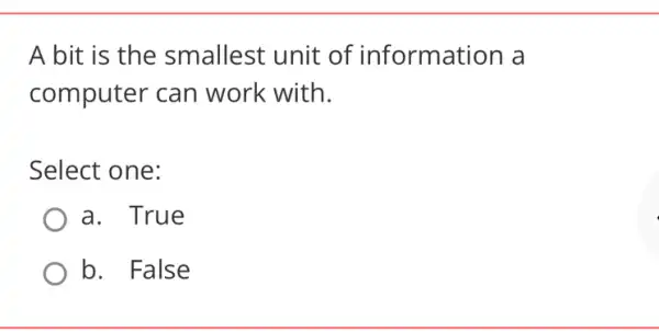 A bit is the smallest unit of information a
computer can work with.
Select one:
a. True
b. False